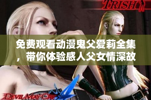 免费观看动漫鬼父爱莉全集，带你体验感人父女情深故事
