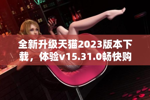 全新升级天猫2023版本下载，体验v15.31.0畅快购物之旅