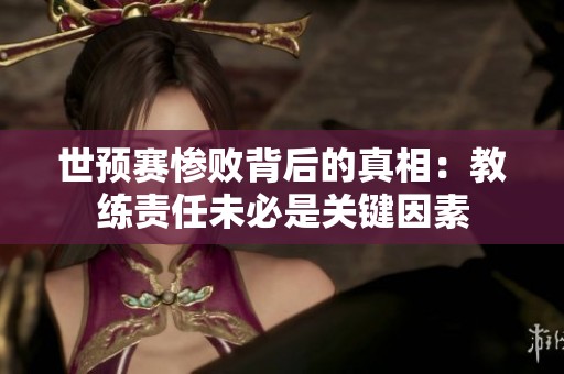 世预赛惨败背后的真相：教练责任未必是关键因素