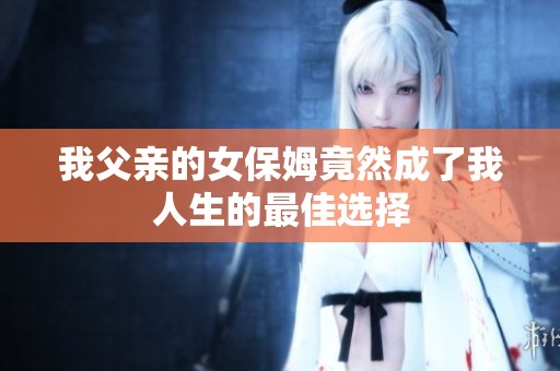 我父亲的女保姆竟然成了我人生的最佳选择