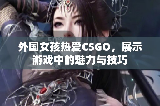 外国女孩热爱CSGO，展示游戏中的魅力与技巧