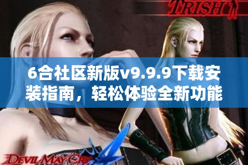 6合社区新版v9.9.9下载安装指南，轻松体验全新功能