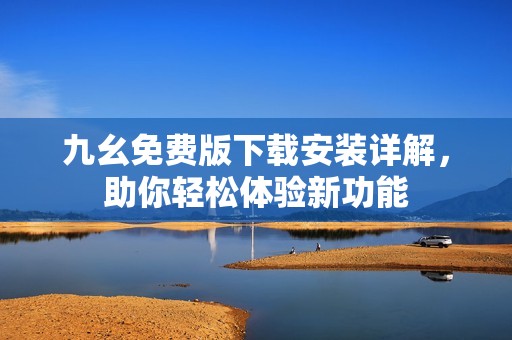 九幺免费版下载安装详解，助你轻松体验新功能