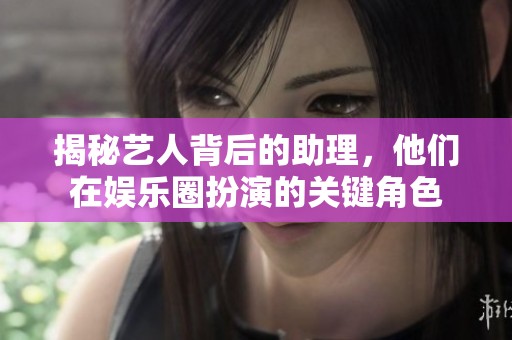 揭秘艺人背后的助理，他们在娱乐圈扮演的关键角色