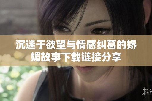 沉迷于欲望与情感纠葛的娇媚故事下载链接分享