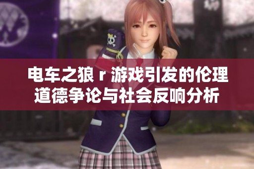 电车之狼 r 游戏引发的伦理道德争论与社会反响分析