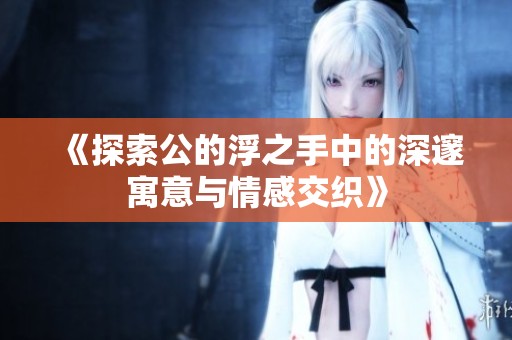 《探索公的浮之手中的深邃寓意与情感交织》