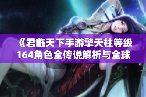 《君临天下手游擎天柱等级164角色全传说解析与全球大战体验》