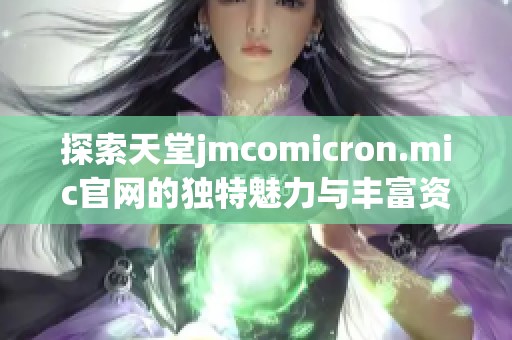 探索天堂jmcomicron.mic官网的独特魅力与丰富资源
