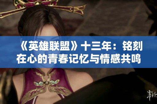 《英雄联盟》十三年：铭刻在心的青春记忆与情感共鸣