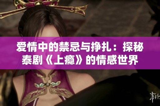 爱情中的禁忌与挣扎：探秘泰剧《上瘾》的情感世界