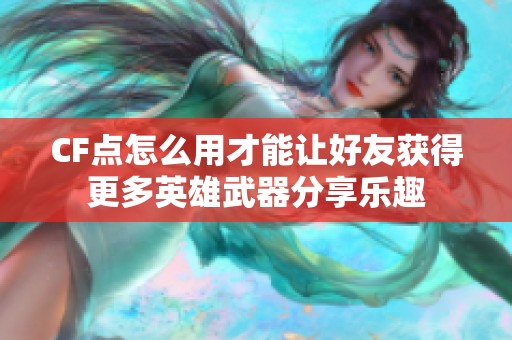 CF点怎么用才能让好友获得更多英雄武器分享乐趣