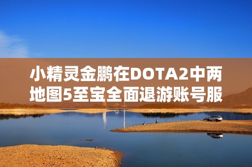 小精灵金鹏在DOTA2中两地图5至宝全面退游账号服务