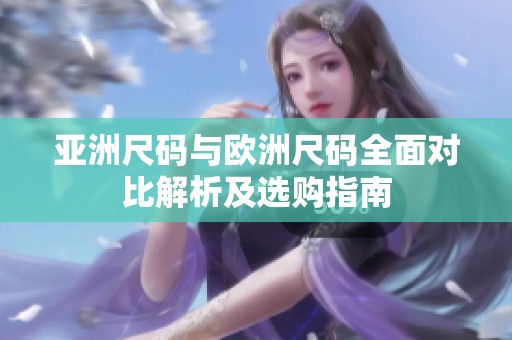 亚洲尺码与欧洲尺码全面对比解析及选购指南