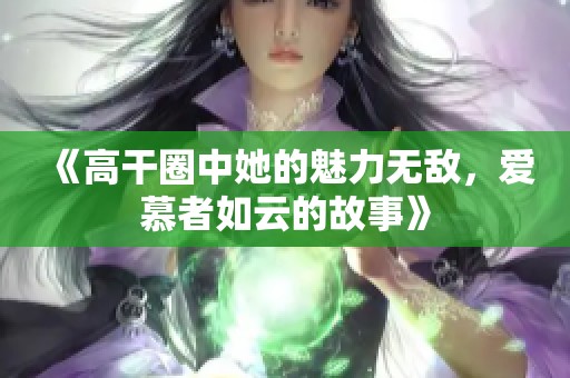 《高干圈中她的魅力无敌，爱慕者如云的故事》