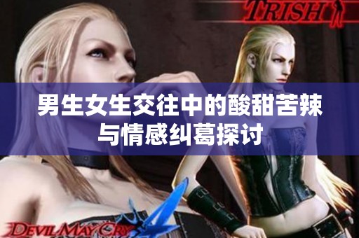 男生女生交往中的酸甜苦辣与情感纠葛探讨