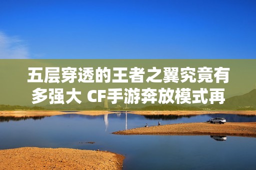 五层穿透的王者之翼究竟有多强大 CF手游奔放模式再创新境界
