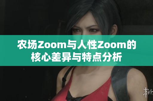 农场Zoom与人性Zoom的核心差异与特点分析