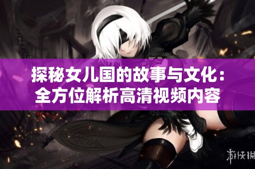 探秘女儿国的故事与文化：全方位解析高清视频内容
