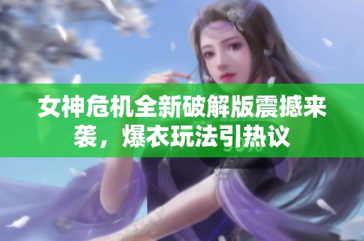 女神危机全新破解版震撼来袭，爆衣玩法引热议