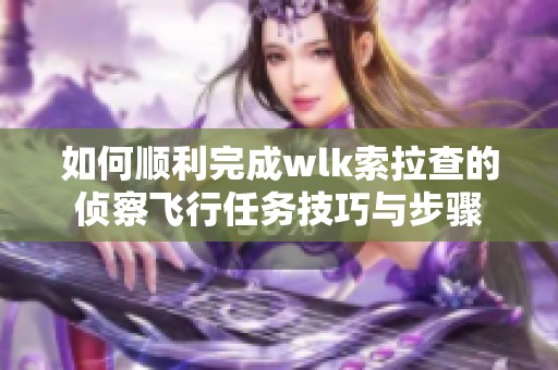 如何顺利完成wlk索拉查的侦察飞行任务技巧与步骤