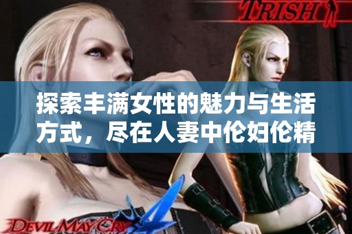 探索丰满女性的魅力与生活方式，尽在人妻中伦妇伦精华应用 
