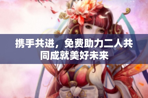 携手共进，免费助力二人共同成就美好未来