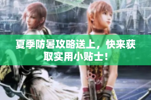 夏季防暑攻略送上，快来获取实用小贴士！