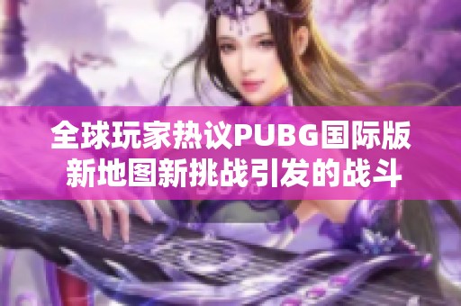 全球玩家热议PUBG国际版 新地图新挑战引发的战斗风潮