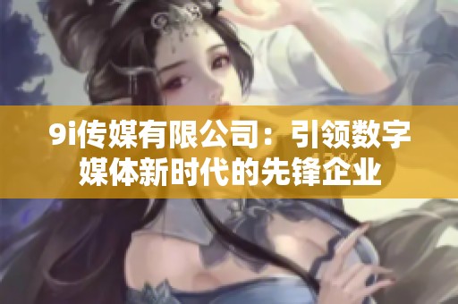 9i传媒有限公司：引领数字媒体新时代的先锋企业