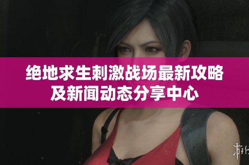 绝地求生刺激战场最新攻略及新闻动态分享中心
