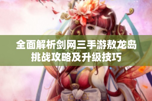 全面解析剑网三手游敖龙岛挑战攻略及升级技巧