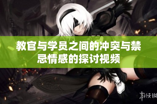 教官与学员之间的冲突与禁忌情感的探讨视频