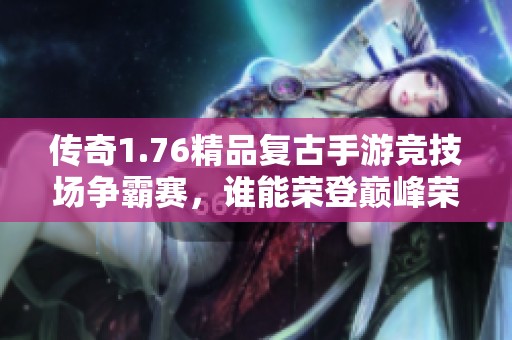 传奇1.76精品复古手游竞技场争霸赛，谁能荣登巅峰荣耀？