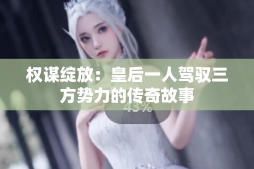 权谋绽放：皇后一人驾驭三方势力的传奇故事