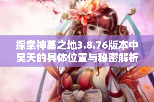 探索神墓之地3.8.76版本中昊天的具体位置与秘密解析
