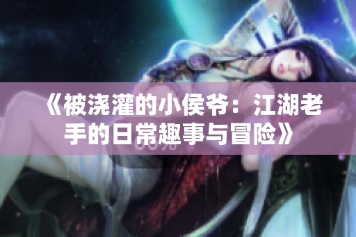 《被浇灌的小侯爷：江湖老手的日常趣事与冒险》