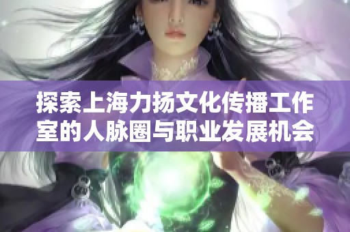 探索上海力扬文化传播工作室的人脉圈与职业发展机会