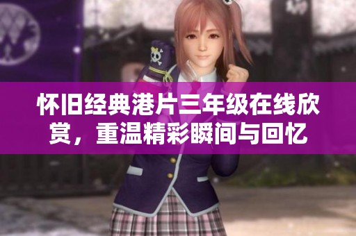 怀旧经典港片三年级在线欣赏，重温精彩瞬间与回忆