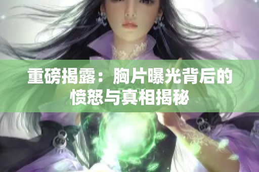 重磅揭露：胸片曝光背后的愤怒与真相揭秘