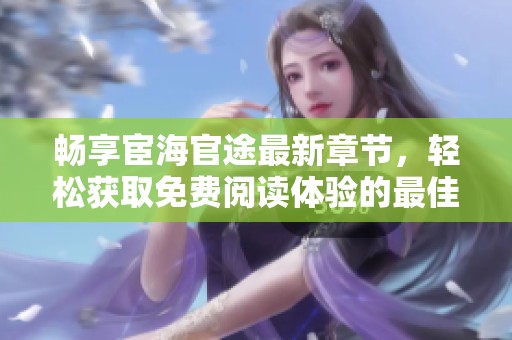 畅享宦海官途最新章节，轻松获取免费阅读体验的最佳途径