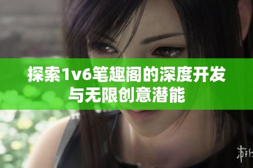 探索1v6笔趣阁的深度开发与无限创意潜能