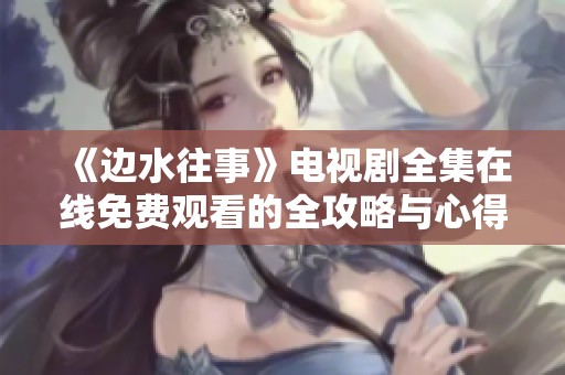 《边水往事》电视剧全集在线免费观看的全攻略与心得分享
