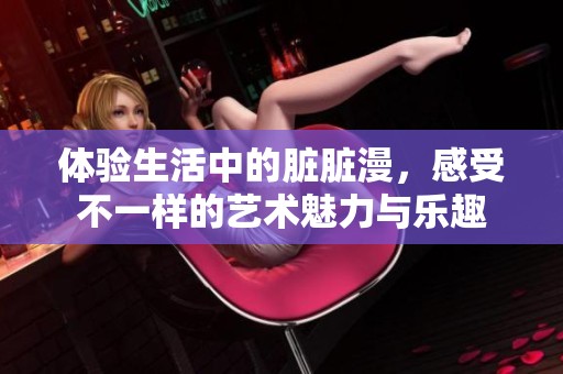 体验生活中的脏脏漫，感受不一样的艺术魅力与乐趣