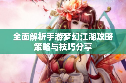 全面解析手游梦幻江湖攻略策略与技巧分享