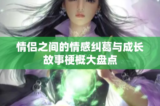 情侣之间的情感纠葛与成长故事梗概大盘点