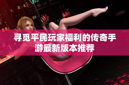 寻觅平民玩家福利的传奇手游最新版本推荐