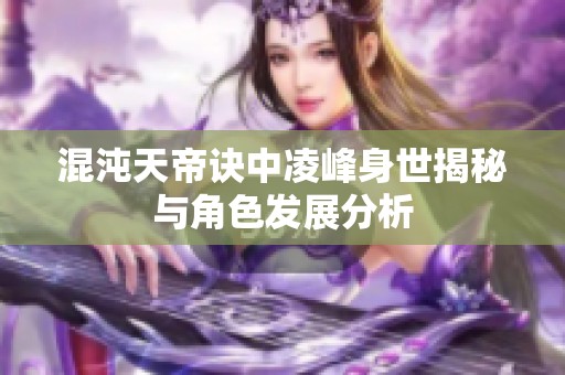 混沌天帝诀中凌峰身世揭秘与角色发展分析