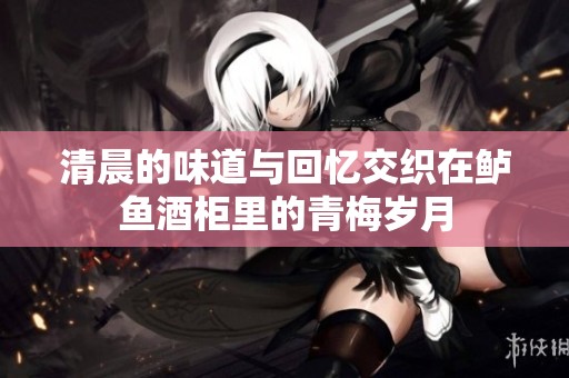 清晨的味道与回忆交织在鲈鱼酒柜里的青梅岁月