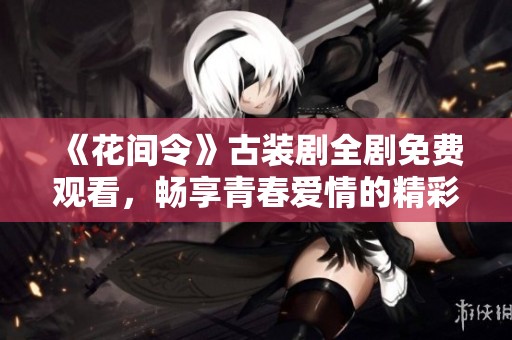 《花间令》古装剧全剧免费观看，畅享青春爱情的精彩故事